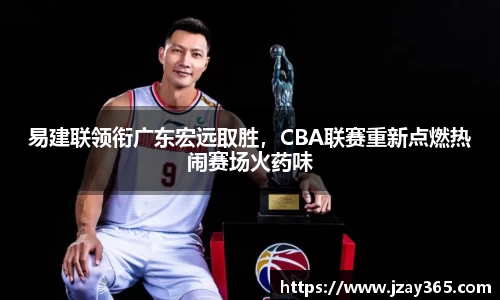 易建联领衔广东宏远取胜，CBA联赛重新点燃热闹赛场火药味