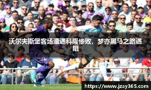 沃尔夫斯堡客场遭遇科隆惨败，梦亦黑马之路遇阻
