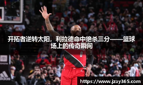 开拓者逆转太阳，利拉德命中绝杀三分——篮球场上的传奇瞬间
