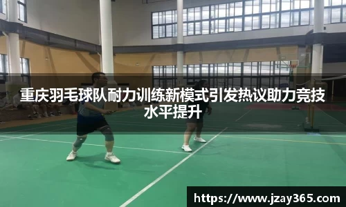重庆羽毛球队耐力训练新模式引发热议助力竞技水平提升