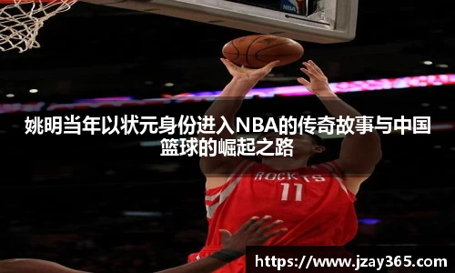 姚明当年以状元身份进入NBA的传奇故事与中国篮球的崛起之路