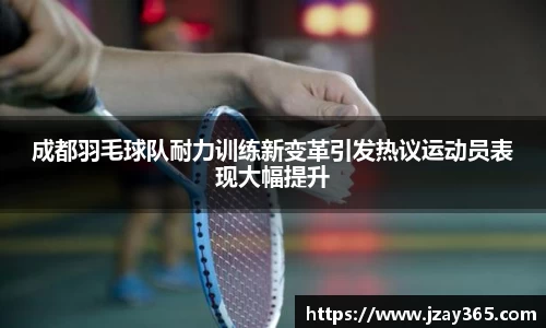 成都羽毛球队耐力训练新变革引发热议运动员表现大幅提升