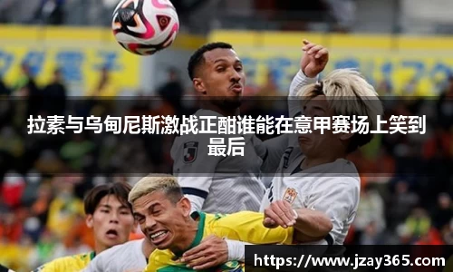 拉素与乌甸尼斯激战正酣谁能在意甲赛场上笑到最后