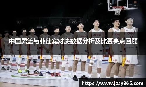 中国男篮与菲律宾对决数据分析及比赛亮点回顾